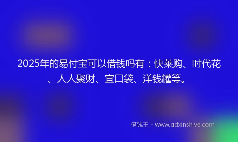 2025年的易付宝可以借钱吗有：快莱购、时代花、人人聚财、宜口袋、洋钱罐等。