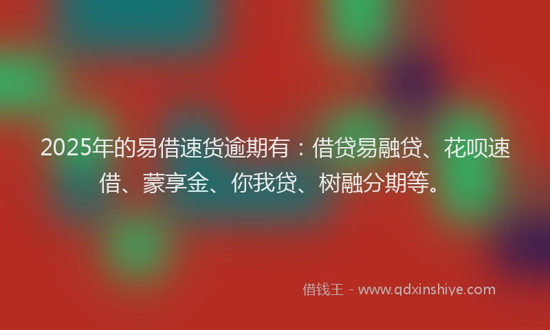 2025年的易借速货逾期有：借贷易融贷、花呗速借、蒙享金、你我贷、树融分期等。