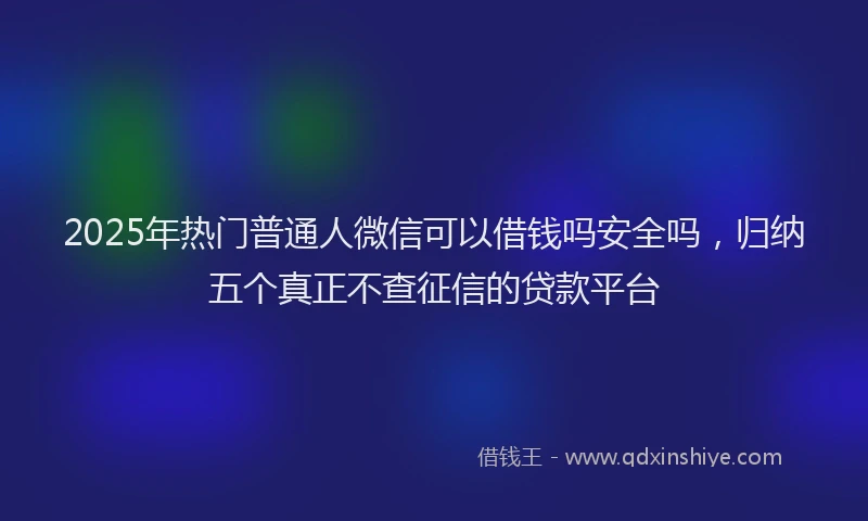 2025年热门普通人微信可以借钱吗安全吗，归纳五个真正不查征信的贷款平台