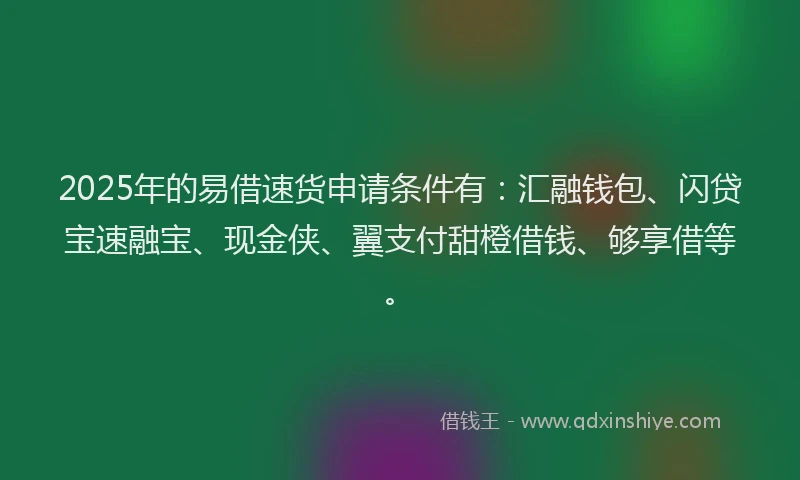 2025年的易借速货申请条件有：汇融钱包、闪贷宝速融宝、现金侠、翼支付甜橙借钱、够享借等。