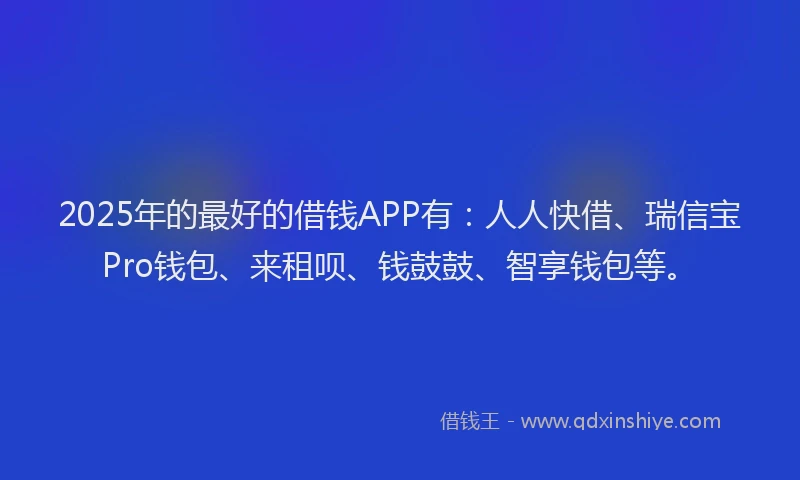 2025年的最好的借钱APP有：人人快借、瑞信宝Pro钱包、来租呗、钱鼓鼓、智享钱包等。