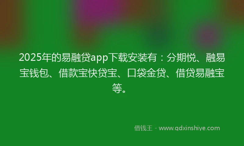 2025年的易融贷app下载安装有：分期悦、融易宝钱包、借款宝快贷宝、口袋金贷、借贷易融宝等。
