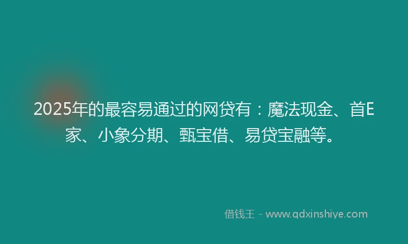 2025年的最容易通过的网贷有：魔法现金、首E家、小象分期、甄宝借、易贷宝融等。