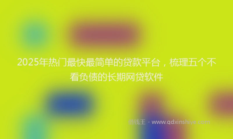 2025年热门最快最简单的贷款平台，梳理五个不看负债的长期网贷软件