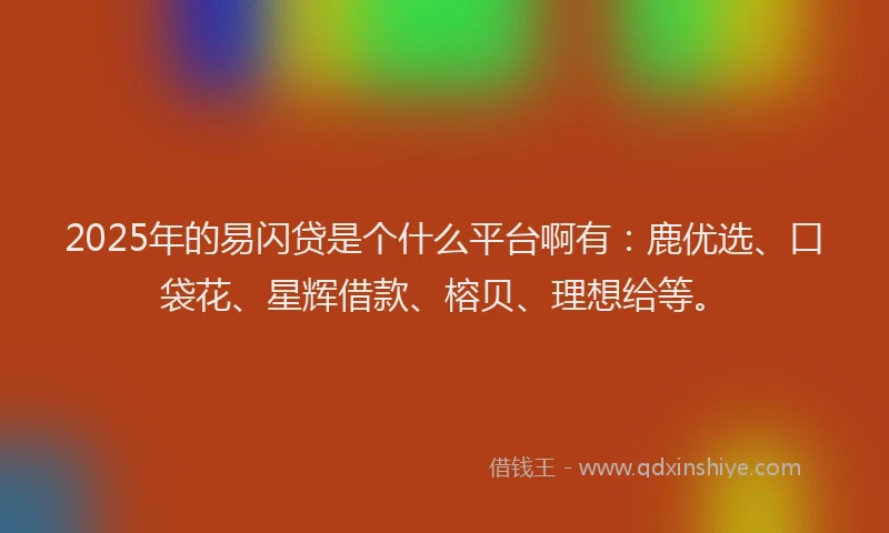 2025年的易闪贷是个什么平台啊有：鹿优选、口袋花、星辉借款、榕贝、理想给等。