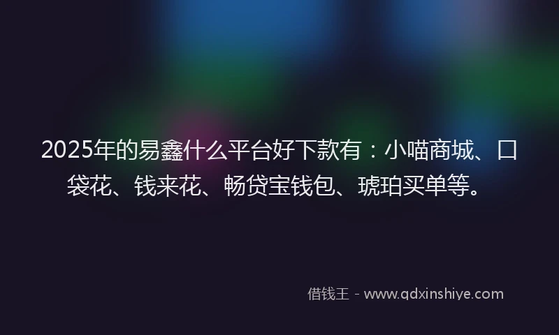 2025年的易鑫什么平台好下款有：小喵商城、口袋花、钱来花、畅贷宝钱包、琥珀买单等。