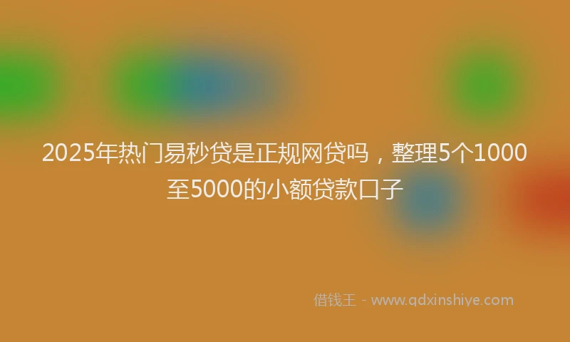 2025年热门易秒贷是正规网贷吗，整理5个1000至5000的小额贷款口子