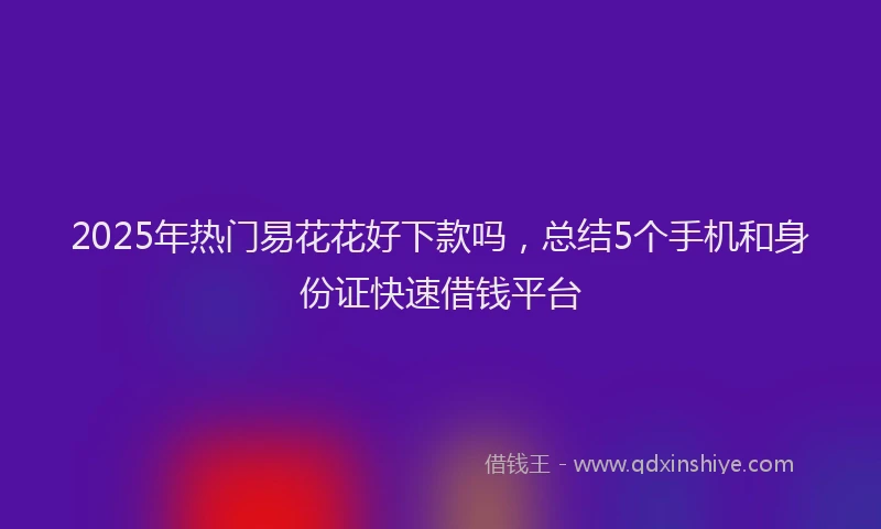 2025年热门易花花好下款吗，总结5个手机和身份证快速借钱平台
