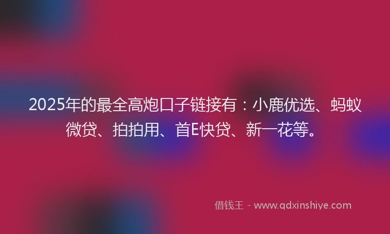 2025年的最全高炮口子链接有：小鹿优选、蚂蚁微贷、拍拍用、首E快贷、新一花等。