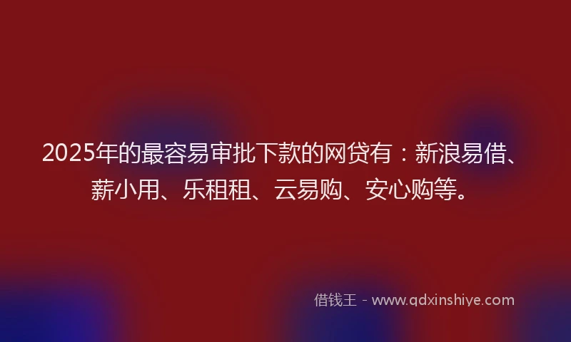 2025年的最容易审批下款的网贷有：新浪易借、薪小用、乐租租、云易购、安心购等。