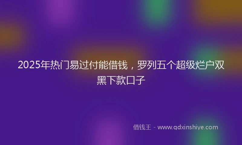2025年热门易过付能借钱，罗列五个超级烂户双黑下款口子