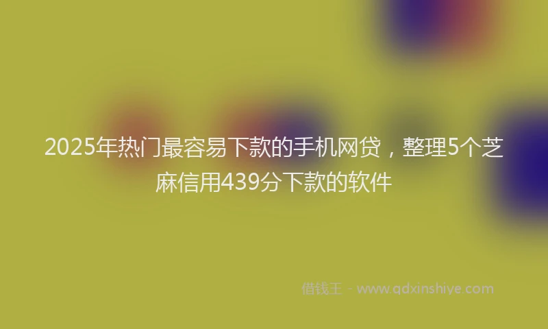 2025年热门最容易下款的手机网贷，整理5个芝麻信用439分下款的软件