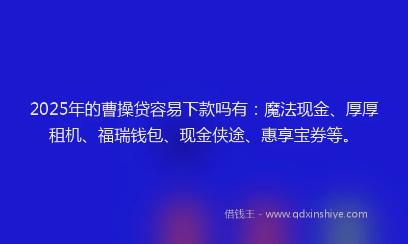 2025年的曹操贷容易下款吗有：魔法现金、厚厚租机、福瑞钱包、现金侠途、惠享宝券等。