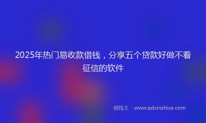 2025年热门易收款借钱，分享五个贷款好做不看征信的软件
