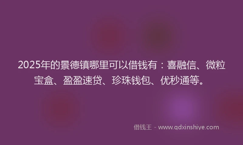 2025年的景德镇哪里可以借钱有：喜融信、微粒宝盒、盈盈速贷、珍珠钱包、优秒通等。