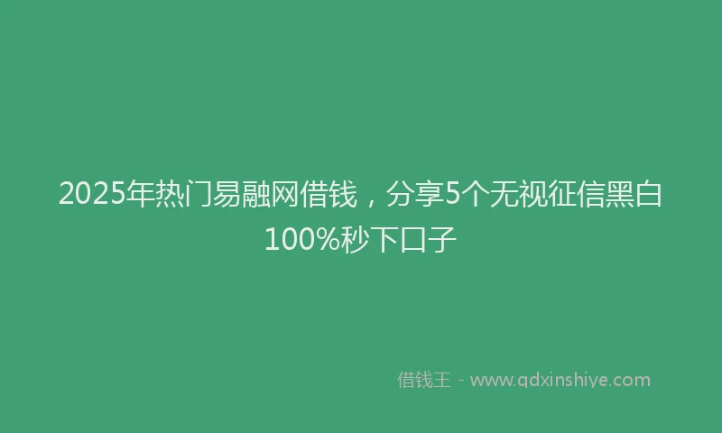 2025年热门易融网借钱，分享5个无视征信黑白100%秒下口子