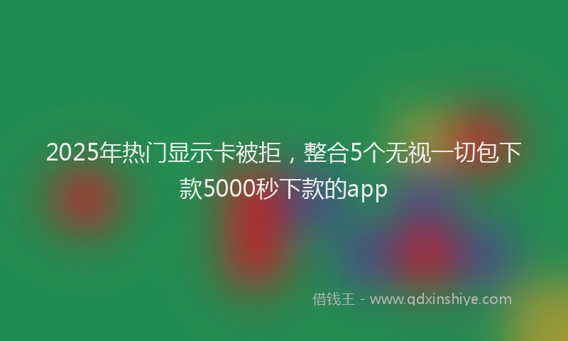 2025年热门显示卡被拒，整合5个无视一切包下款5000秒下款的app