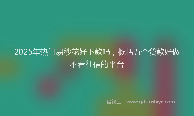 2025年热门易秒花好下款吗，概括五个贷款好做不看征信的平台