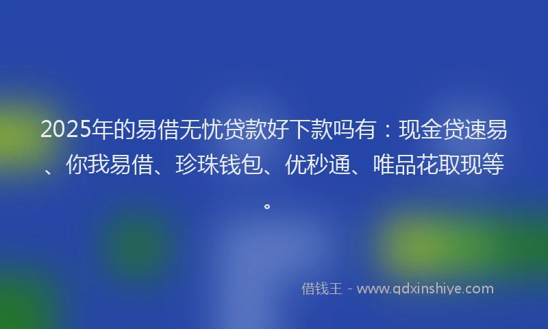 2025年的易借无忧贷款好下款吗有：现金贷速易、你我易借、珍珠钱包、优秒通、唯品花取现等。
