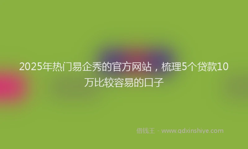 2025年热门易企秀的官方网站，梳理5个贷款10万比较容易的口子