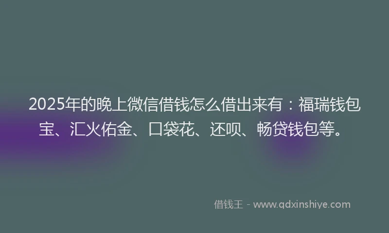 2025年的晚上微信借钱怎么借出来有：福瑞钱包宝、汇火佑金、口袋花、还呗、畅贷钱包等。