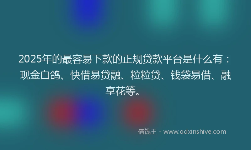 2025年的最容易下款的正规贷款平台是什么有：现金白鸽、快借易贷融、粒粒贷、钱袋易借、融享花等。