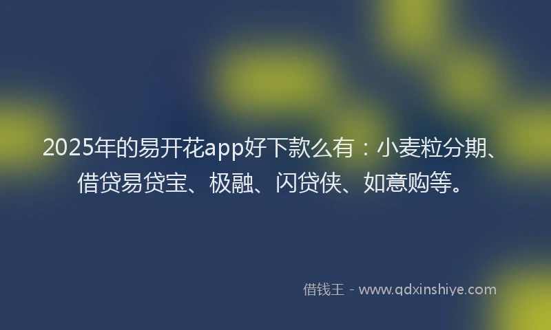 2025年的易开花app好下款么有：小麦粒分期、借贷易贷宝、极融、闪贷侠、如意购等。