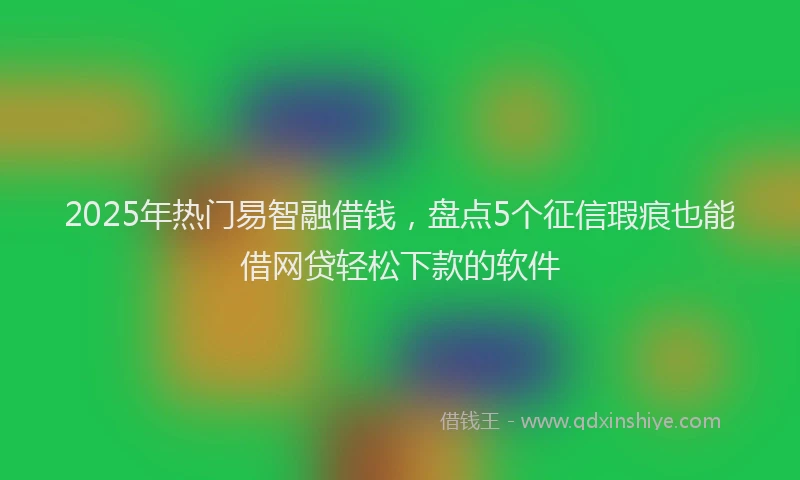 2025年热门易智融借钱，盘点5个征信瑕疵也能借网贷轻松下款的软件