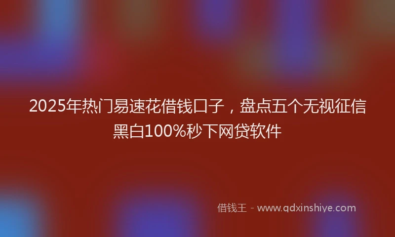 2025年热门易速花借钱口子，盘点五个无视征信黑白100%秒下网贷软件