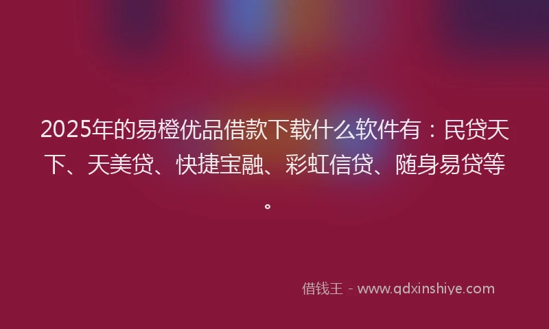 2025年的易橙优品借款下载什么软件有：民贷天下、天美贷、快捷宝融、彩虹信贷、随身易贷等。