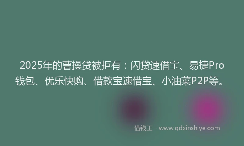 2025年的曹操贷被拒有：闪贷速借宝、易捷Pro钱包、优乐快购、借款宝速借宝、小油菜P2P等。
