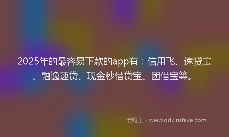 2025年的最容易下款的app有：信用飞、速贷宝、融逸速贷、现金秒借贷宝、团借宝等。