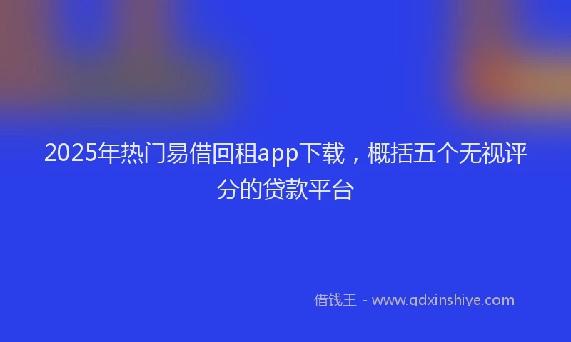 2025年热门易借回租app下载，概括五个无视评分的贷款平台