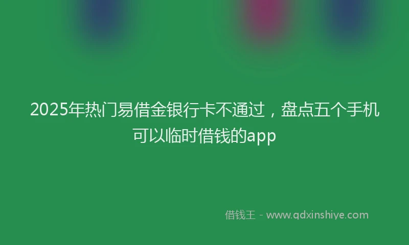 2025年热门易借金银行卡不通过，盘点五个手机可以临时借钱的app