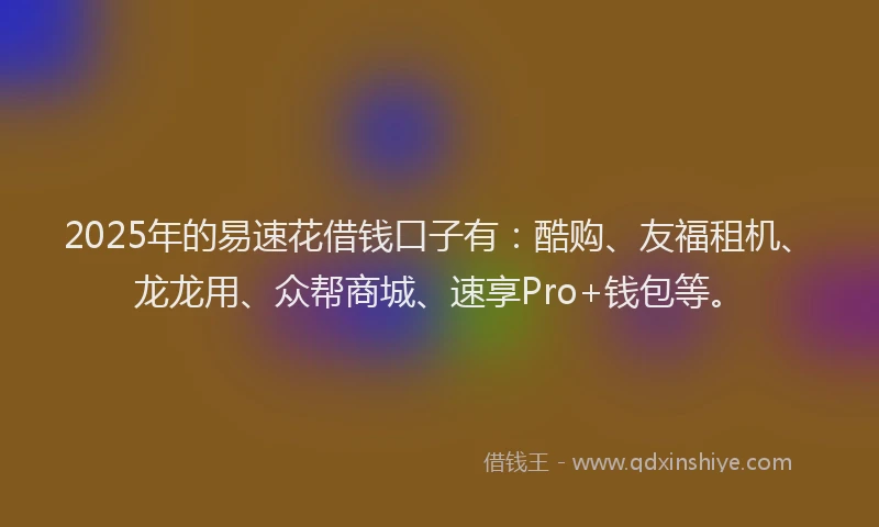 2025年的易速花借钱口子有：酷购、友福租机、龙龙用、众帮商城、速享Pro+钱包等。