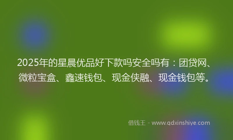 2025年的星晨优品好下款吗安全吗有：团贷网、微粒宝盒、鑫速钱包、现金侠融、现金钱包等。