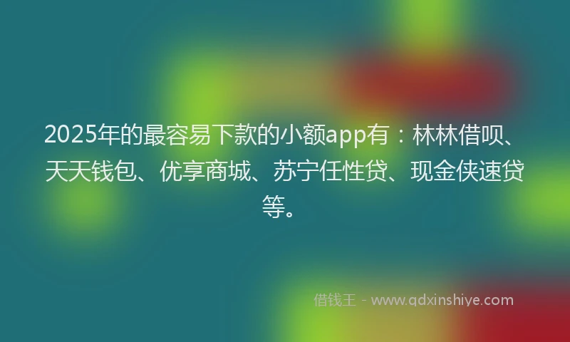2025年的最容易下款的小额app有：林林借呗、天天钱包、优享商城、苏宁任性贷、现金侠速贷等。