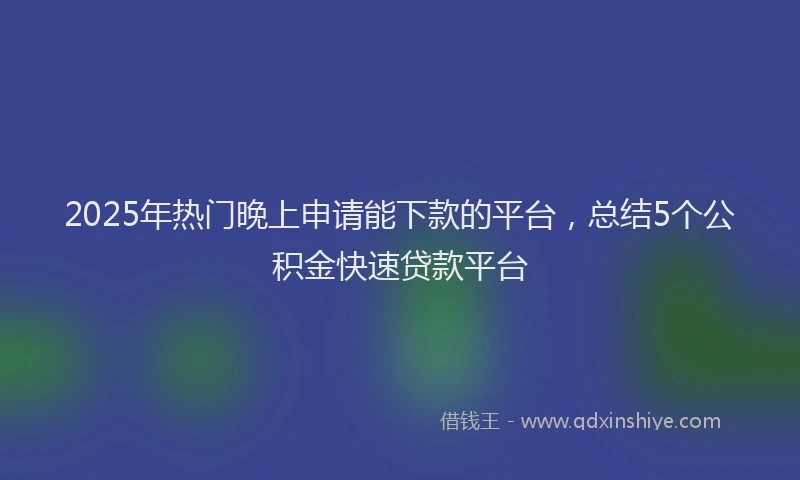 2025年热门晚上申请能下款的平台，总结5个公积金快速贷款平台