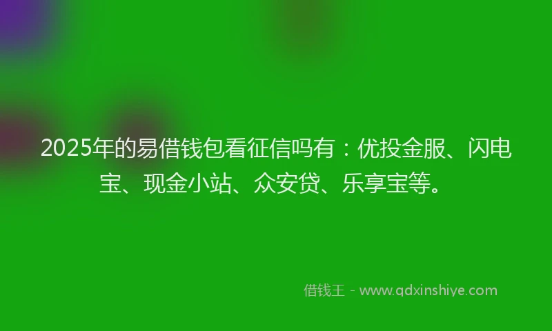 2025年的易借钱包看征信吗有：优投金服、闪电宝、现金小站、众安贷、乐享宝等。