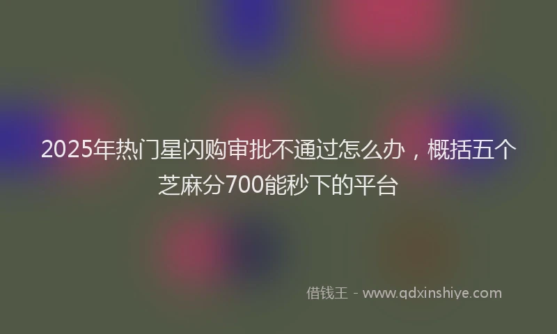 2025年热门星闪购审批不通过怎么办，概括五个芝麻分700能秒下的平台