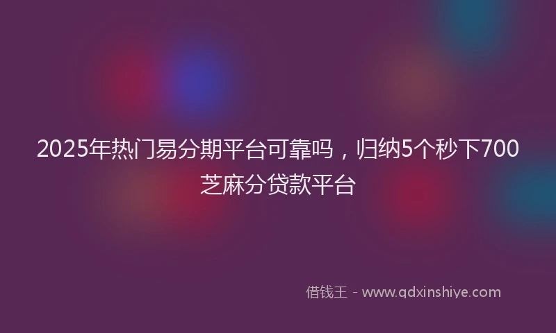 2025年热门易分期平台可靠吗，归纳5个秒下700芝麻分贷款平台