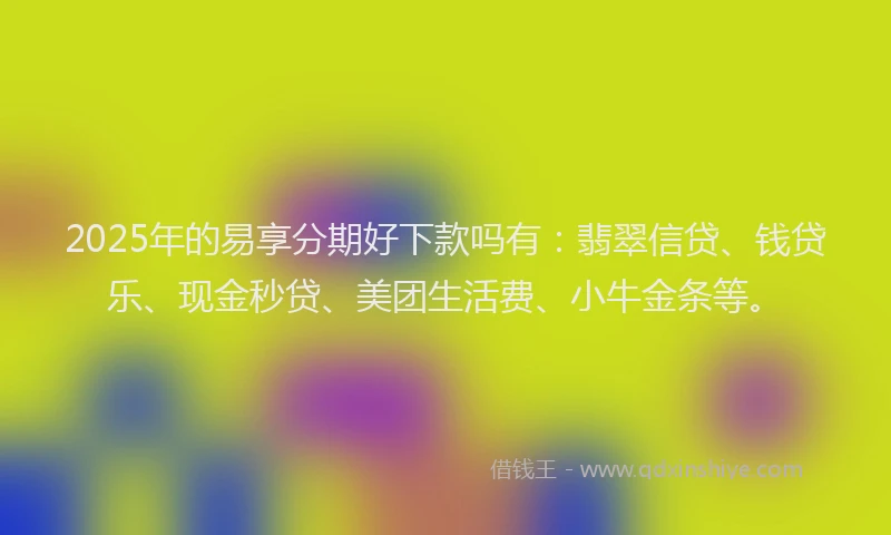 2025年的易享分期好下款吗有：翡翠信贷、钱贷乐、现金秒贷、美团生活费、小牛金条等。