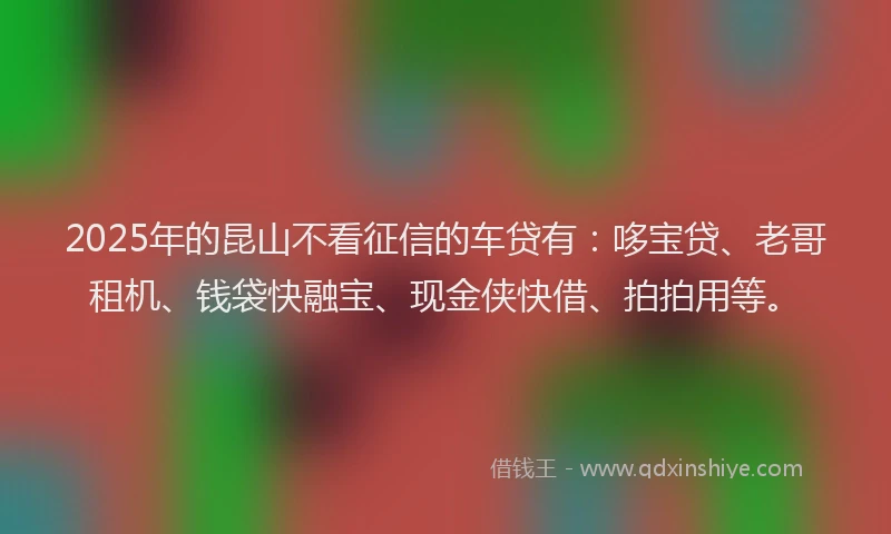2025年的昆山不看征信的车贷有：哆宝贷、老哥租机、钱袋快融宝、现金侠快借、拍拍用等。