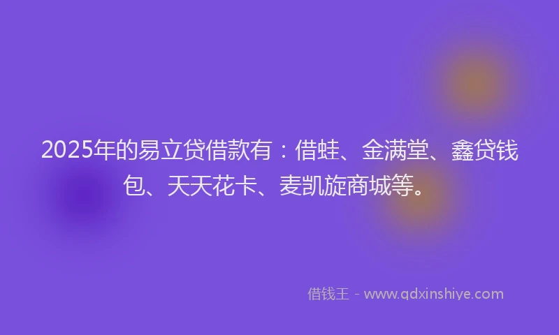 2025年的易立贷借款有：借蛙、金满堂、鑫贷钱包、天天花卡、麦凯旋商城等。