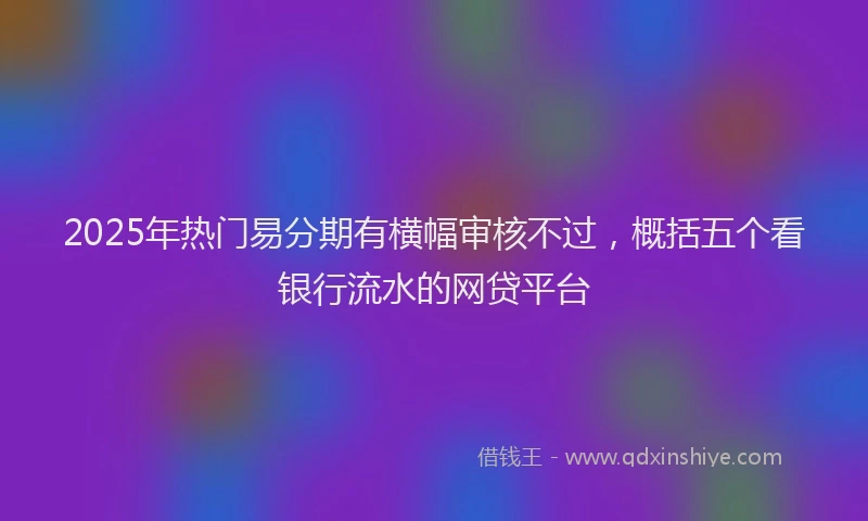 2025年热门易分期有横幅审核不过，概括五个看银行流水的网贷平台