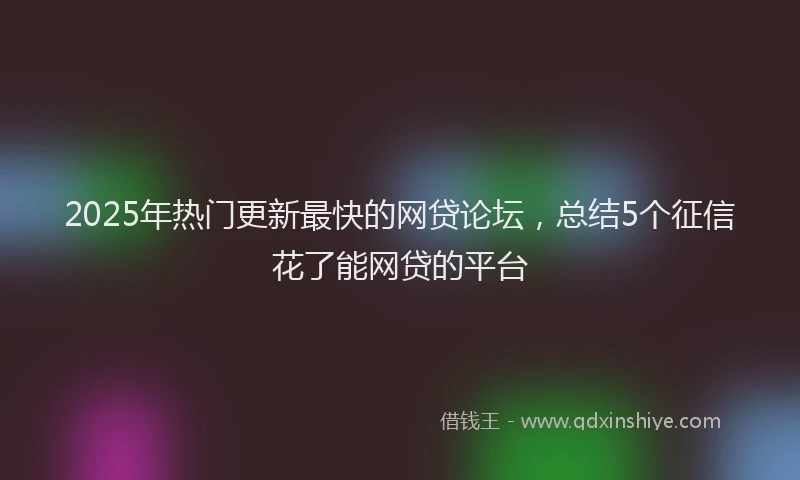 2025年热门更新最快的网贷论坛，总结5个征信花了能网贷的平台