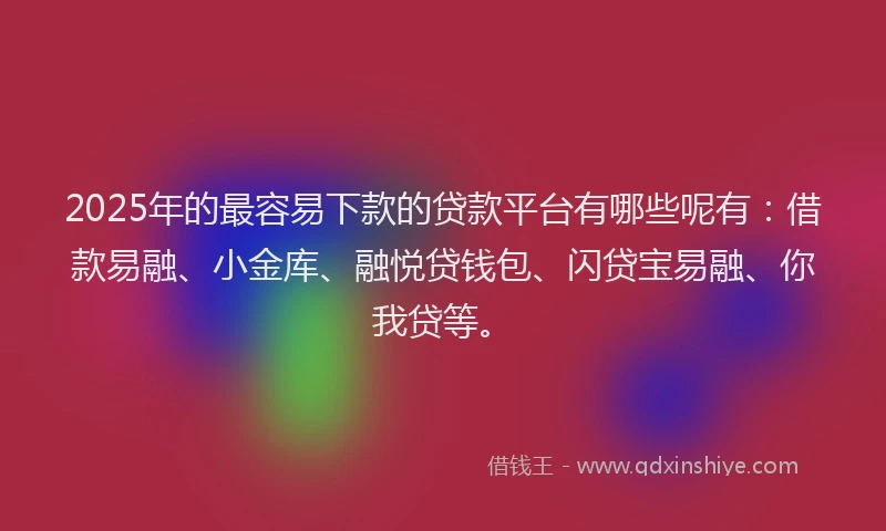 2025年的最容易下款的贷款平台有哪些呢有：借款易融、小金库、融悦贷钱包、闪贷宝易融、你我贷等。