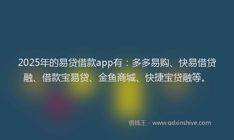 2025年的易贷借款app有：多多易购、快易借贷融、借款宝易贷、金鱼商城、快捷宝贷融等。
