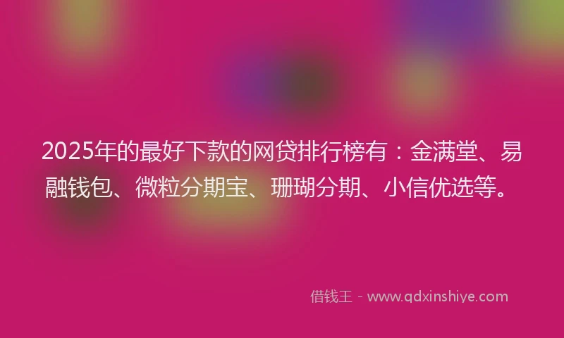 2025年的最好下款的网贷排行榜有：金满堂、易融钱包、微粒分期宝、珊瑚分期、小信优选等。