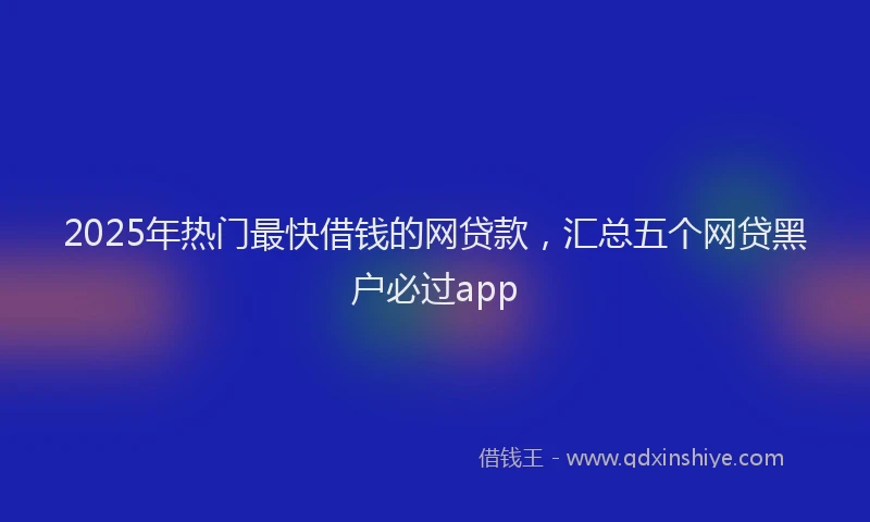 2025年热门最快借钱的网贷款，汇总五个网贷黑户必过app